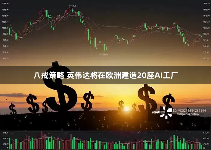 八戒策略 英伟达将在欧洲建造20座AI工厂