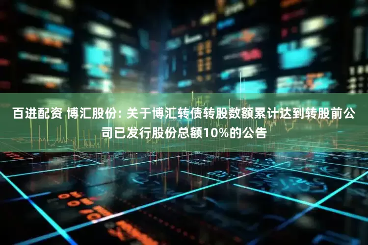 百进配资 博汇股份: 关于博汇转债转股数额累计达到转股前公司已发行股份总额10%的公告