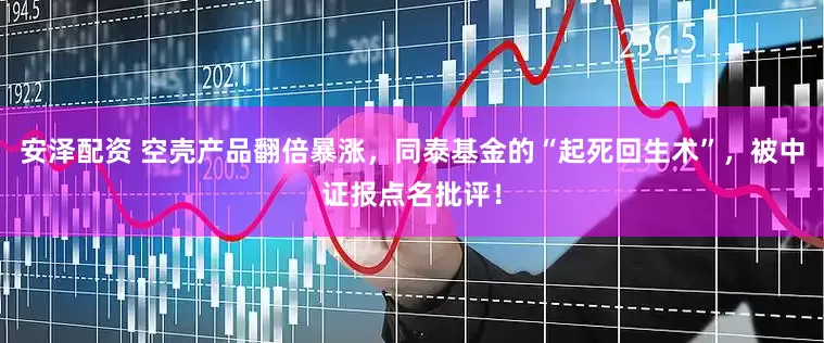 安泽配资 空壳产品翻倍暴涨，同泰基金的“起死回生术”，被中证报点名批评！