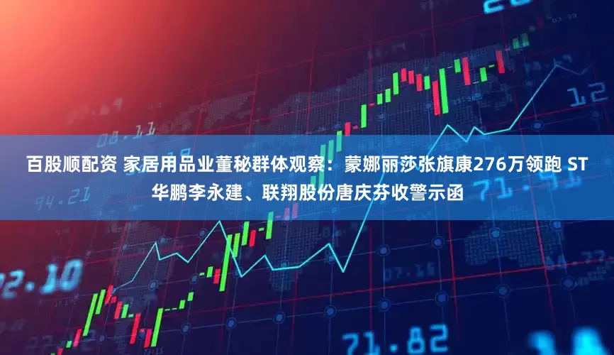 百股顺配资 家居用品业董秘群体观察：蒙娜丽莎张旗康276万领跑 ST华鹏李永建、联翔股份唐庆芬收警示函