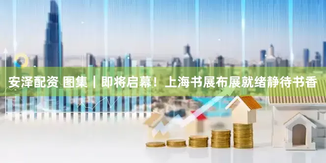 安泽配资 图集｜即将启幕！上海书展布展就绪静待书香