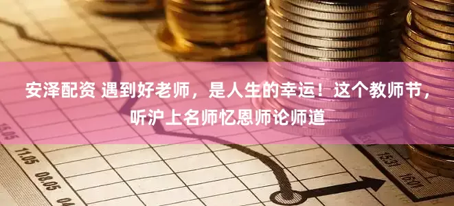 安泽配资 遇到好老师，是人生的幸运！这个教师节，听沪上名师忆恩师论师道