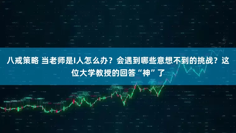 八戒策略 当老师是I人怎么办？会遇到哪些意想不到的挑战？这位大学教授的回答“神”了
