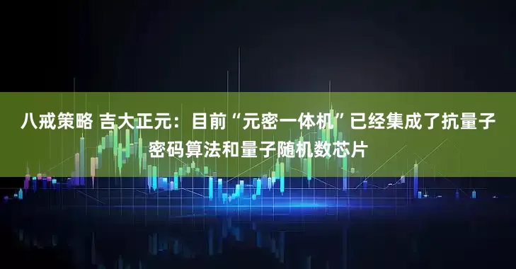 八戒策略 吉大正元：目前“元密一体机”已经集成了抗量子密码算法和量子随机数芯片