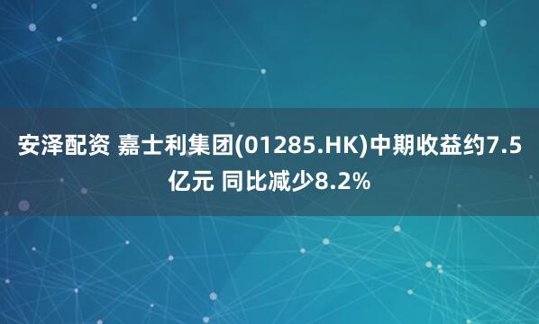 安泽配资 嘉士利集团(01285.HK)中期收益约7.5亿元 同比减少8.2%
