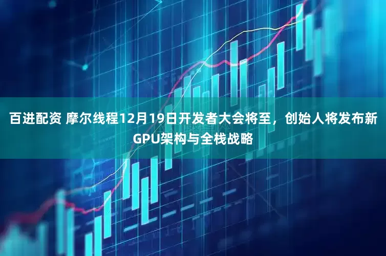 百进配资 摩尔线程12月19日开发者大会将至，创始人将发布新GPU架构与全栈战略