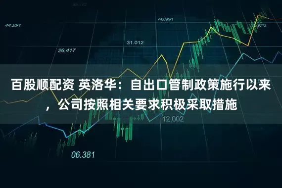 百股顺配资 英洛华：自出口管制政策施行以来，公司按照相关要求积极采取措施