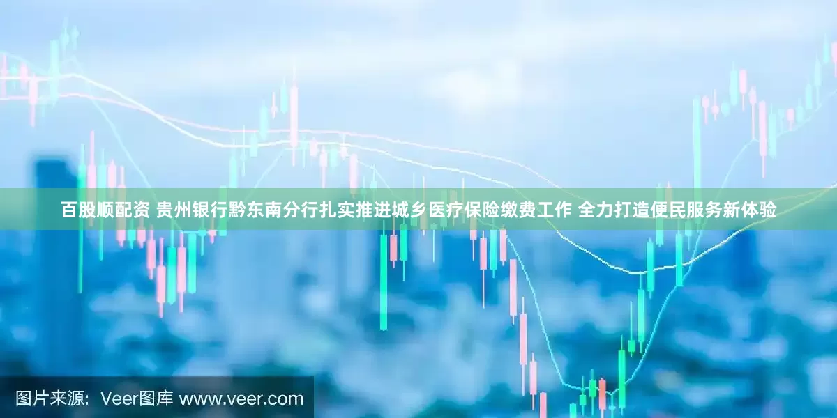 百股顺配资 贵州银行黔东南分行扎实推进城乡医疗保险缴费工作 全力打造便民服务新体验