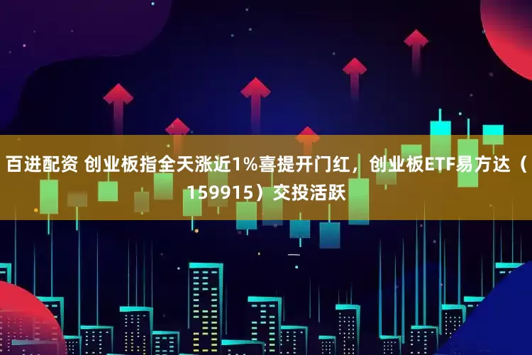 百进配资 创业板指全天涨近1%喜提开门红，创业板ETF易方达（159915）交投活跃