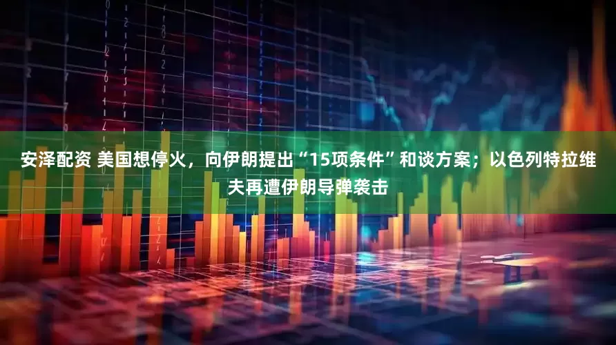 安泽配资 美国想停火，向伊朗提出“15项条件”和谈方案；以色列特拉维夫再遭伊朗导弹袭击