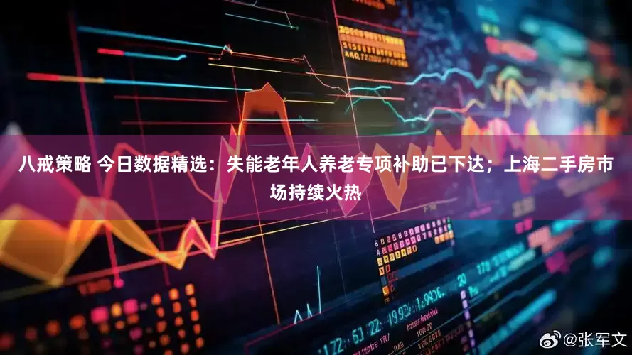 八戒策略 今日数据精选：失能老年人养老专项补助已下达；上海二手房市场持续火热