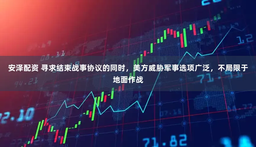 安泽配资 寻求结束战事协议的同时，美方威胁军事选项广泛，不局限于地面作战