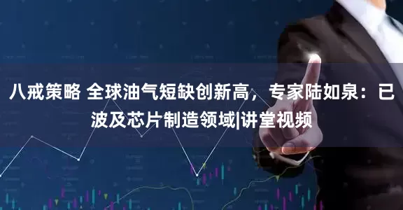 八戒策略 全球油气短缺创新高，专家陆如泉：已波及芯片制造领域|讲堂视频