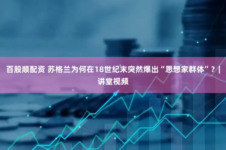 百股顺配资 苏格兰为何在18世纪末突然爆出“思想家群体”？|讲堂视频