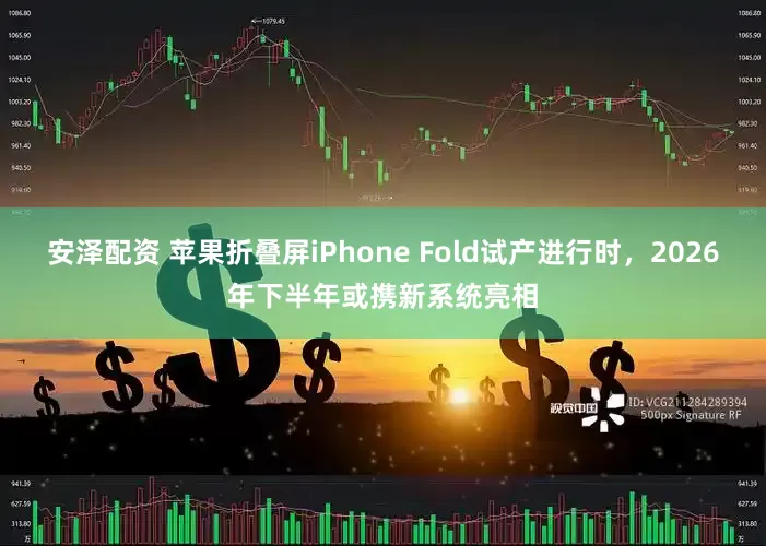 安泽配资 苹果折叠屏iPhone Fold试产进行时，2026年下半年或携新系统亮相