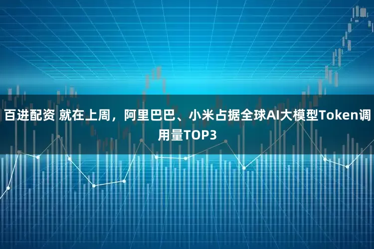 百进配资 就在上周，阿里巴巴、小米占据全球AI大模型Token调用量TOP3