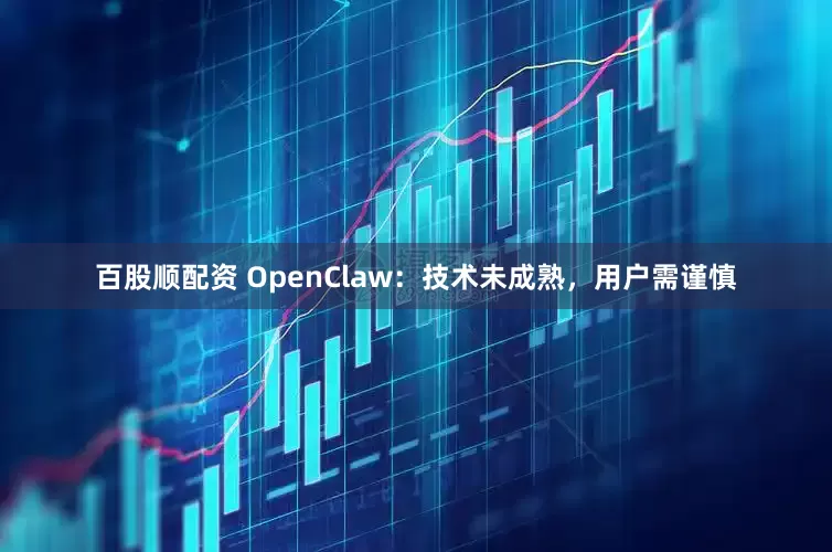 百股顺配资 OpenClaw：技术未成熟，用户需谨慎