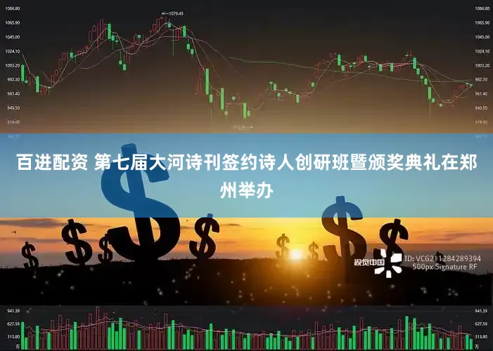 百进配资 第七届大河诗刊签约诗人创研班暨颁奖典礼在郑州举办