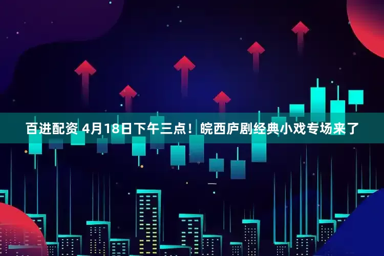 百进配资 4月18日下午三点！皖西庐剧经典小戏专场来了