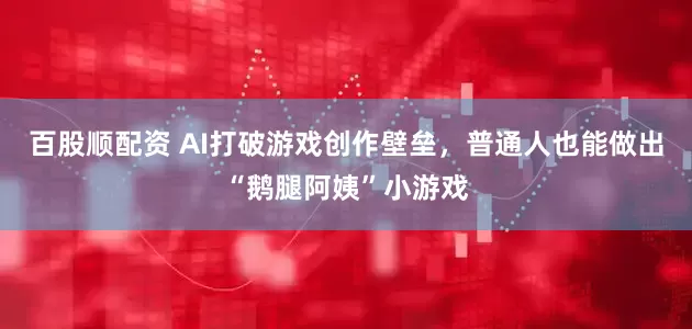 百股顺配资 AI打破游戏创作壁垒，普通人也能做出“鹅腿阿姨”小游戏